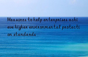 measures to help enterprises achieve higher environmental protection standards