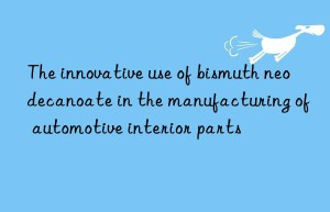 the innovative use of bismuth neodecanoate in the manufacturing of automotive interior parts
