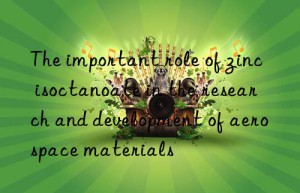 the important role of zinc isoctanoate in the research and development of aerospace materials