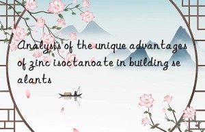 analysis of the unique advantages of zinc isoctanoate in building sealants