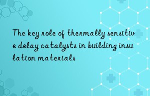 the key role of thermally sensitive delay catalysts in building insulation materials
