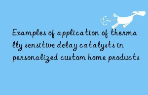 examples of application of thermally sensitive delay catalysts in personalized custom home products