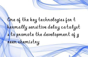 one of the key technologies for thermally sensitive delay catalysts to promote the development of green chemistry