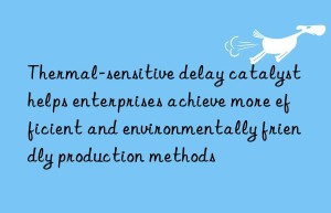 thermal-sensitive delay catalyst helps enterprises achieve more efficient and environmentally friendly production methods