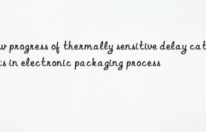 new progress of thermally sensitive delay catalysts in electronic packaging process