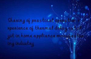 sharing of practical operation experience of thermal delay catalyst in home appliance manufacturing industry