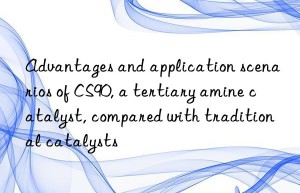 advantages and application scenarios of cs90, a tertiary amine catalyst, compared with traditional catalysts