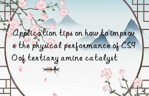 application tips on how to improve the physical performance of cs90 of tertiary amine catalyst