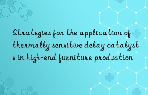 strategies for the application of thermally sensitive delay catalysts in high-end furniture production
