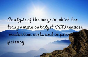 analysis of the ways in which tertiary amine catalyst cs90 reduces production costs and improves efficiency
