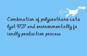 combination of polyurethane catalyst 9727 and environmentally friendly production process