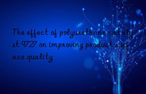 the effect of polyurethane catalyst 9727 on improving product surface quality