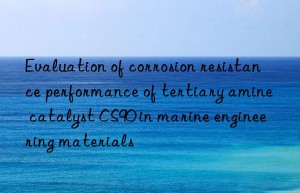 evaluation of corrosion resistance performance of tertiary amine catalyst cs90 in marine engineering materials