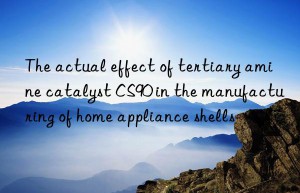 the actual effect of tertiary amine catalyst cs90 in the manufacturing of home appliance shells