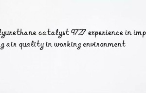 polyurethane catalyst 9727 experience in improving air quality in working environment