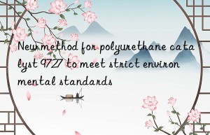 new method for polyurethane catalyst 9727 to meet strict environmental standards