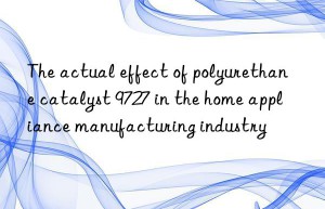 the actual effect of polyurethane catalyst 9727 in the home appliance manufacturing industry