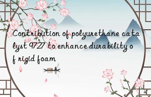 contribution of polyurethane catalyst 9727 to enhance durability of rigid foam