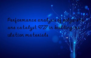 performance analysis of polyurethane catalyst 9727 in building insulation materials