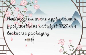 new progress in the application of polyurethane catalyst 9727 in electronic packaging