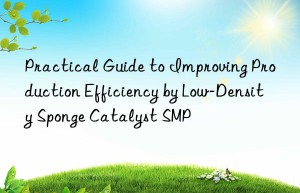 practical guide to improving production efficiency by low-density sponge catalyst smp