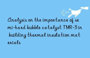 analysis on the importance of semi-hard bubble catalyst tmr-3 in building thermal insulation materials