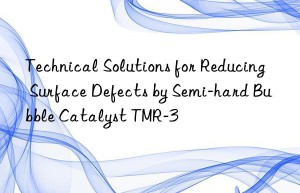technical solutions for reducing surface defects by semi-hard bubble catalyst tmr-3