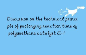 discussion on the technical principle of prolonging reaction time of polyurethane catalyst a-1