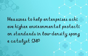 measures to help enterprises achieve higher environmental protection standards in low-density sponge catalyst smp