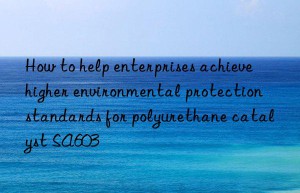 how to help enterprises achieve higher environmental protection standards for polyurethane catalyst sa603