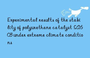 experimental results of the stability of polyurethane catalyst sa603 under extreme climate conditions