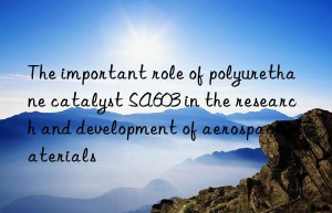 the important role of polyurethane catalyst sa603 in the research and development of aerospace materials
