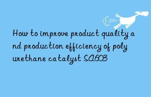 how to improve product quality and production efficiency of polyurethane catalyst sa603