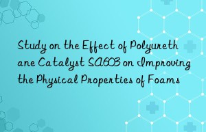 study on the effect of polyurethane catalyst sa603 on improving the physical properties of foams