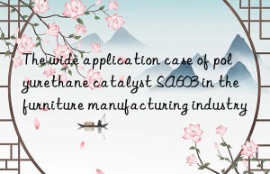 the wide application case of polyurethane catalyst sa603 in the furniture manufacturing industry