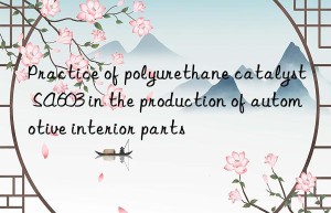 practice of polyurethane catalyst sa603 in the production of automotive interior parts