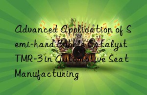advanced application of semi-hard bubble catalyst tmr-3 in automotive seat manufacturing