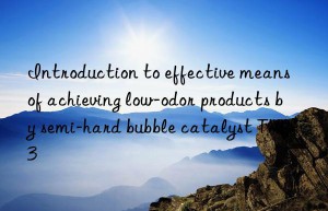 introduction to effective means of achieving low-odor products by semi-hard bubble catalyst tmr-3