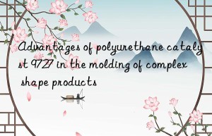 advantages of polyurethane catalyst 9727 in the molding of complex shape products