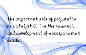 the important role of polyurethane catalyst a-1 in the research and development of aerospace materials