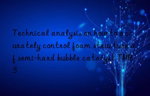 technical analysis on how to accurately control foam structure of semi-hard bubble catalyst tmr-3