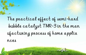 the practical effect of semi-hard bubble catalyst tmr-3 in the manufacturing process of home appliances