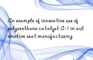 an example of innovative use of polyurethane catalyst a-1 in automotive seat manufacturing