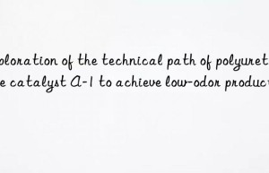 exploration of the technical path of polyurethane catalyst a-1 to achieve low-odor products