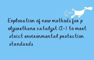 exploration of new methods for polyurethane catalyst a-1 to meet strict environmental protection standards