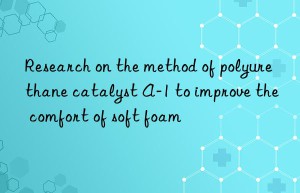 research on the method of polyurethane catalyst a-1 to improve the comfort of soft foam