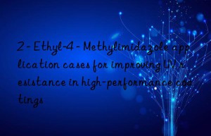 2 – ethyl-4 – methylimidazole application cases for improving uv resistance in high-performance coatings