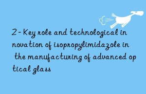2 – key role and technological innovation of isopropylimidazole in the manufacturing of advanced optical glass