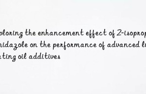 exploring the enhancement effect of 2-isopropylimidazole on the performance of advanced lubricating oil additives