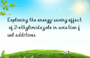 exploring the energy-saving effect of 2-ethylimidazole in aviation fuel additives